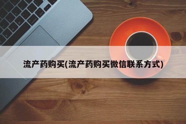 流产药在线购买微信流产药购买(流产药购买微信联系方式)