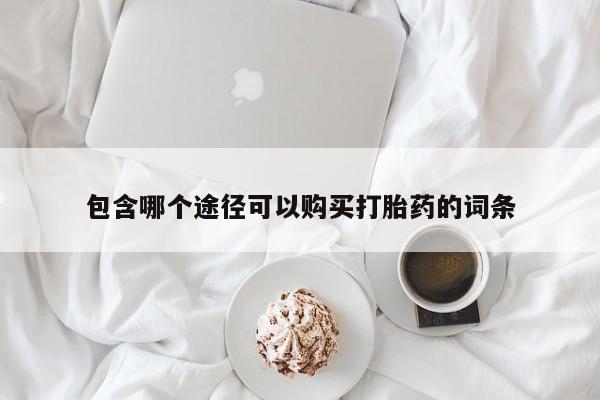 流产药在线购买微信包含哪个途径可以购买打胎药的词条