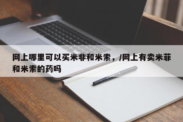 流产药在线购买微信网上哪里可以买米非和米索，/网上有卖米菲和米索的药吗
