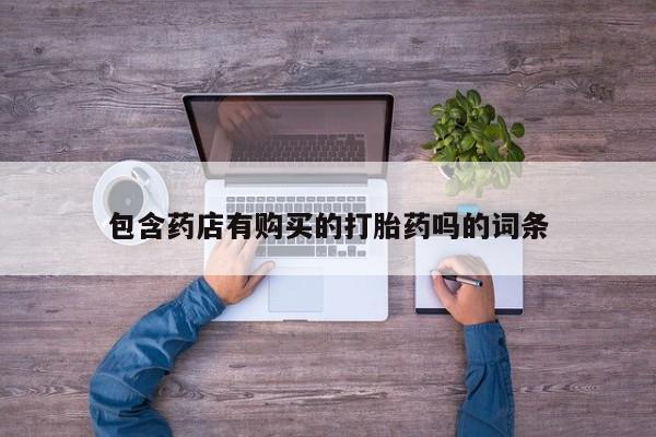 流产药在线购买微信包含药店有购买的打胎药吗的词条