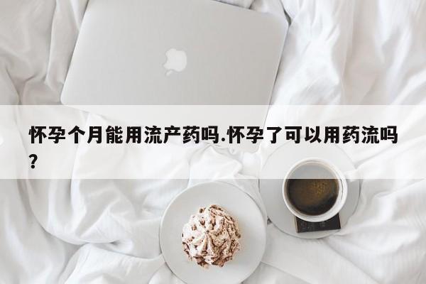 流产药在线购买微信怀孕个月能用流产药吗.怀孕了可以用药流吗？