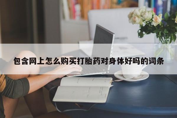 流产药在线购买微信包含网上怎么购买打胎药对身体好吗的词条