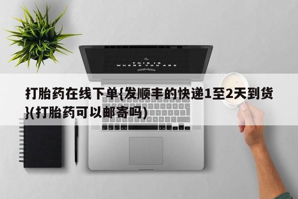 流产药在线购买微信打胎药在线下单{发顺丰的快递1至2天到货}(打胎药可以邮寄吗)