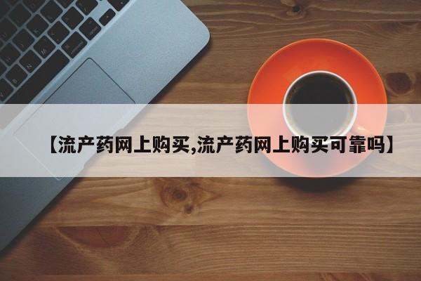 流产药在线购买微信【流产药网上购买,流产药网上购买可靠吗】