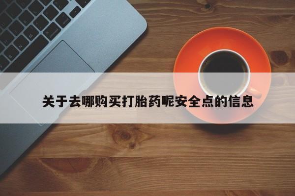 流产药在线购买微信关于去哪购买打胎药呢安全点的信息
