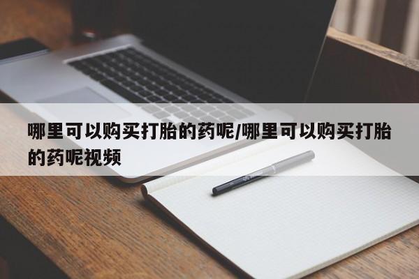 流产药在线购买微信哪里可以购买打胎的药呢/哪里可以购买打胎的药呢视频