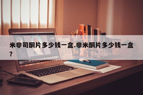 流产药在线购买微信米非司酮片多少钱一盒.非米酮片多少钱一盒？