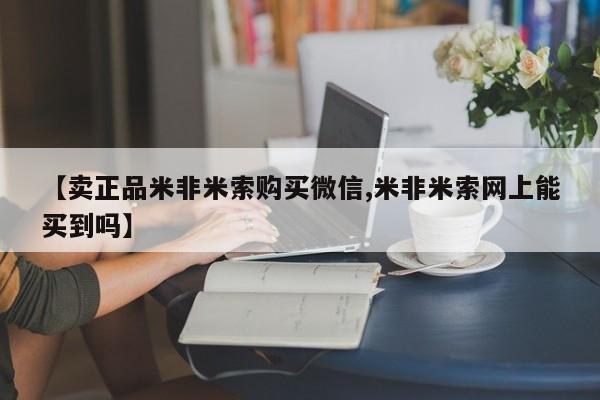 流产药在线购买微信【卖正品米非米索购买微信,米非米索网上能买到吗】