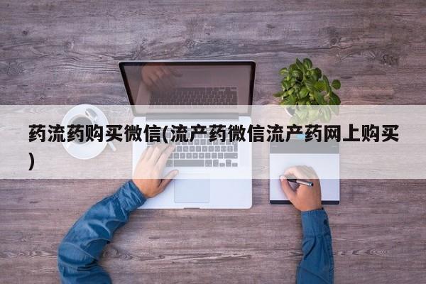 流产药在线购买微信药流药购买微信(流产药微信流产药网上购买)