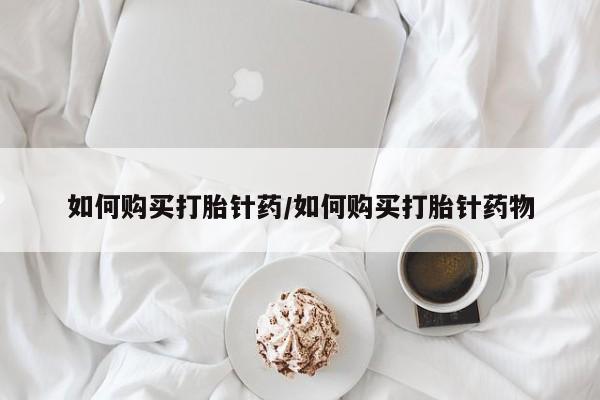 流产药在线购买微信如何购买打胎针药/如何购买打胎针药物