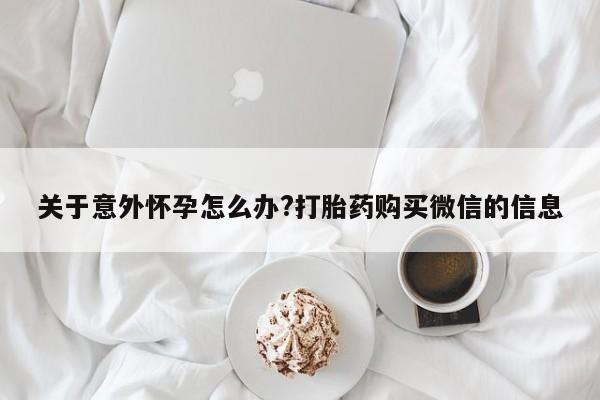 流产药在线购买微信关于意外怀孕怎么办?打胎药购买微信的信息