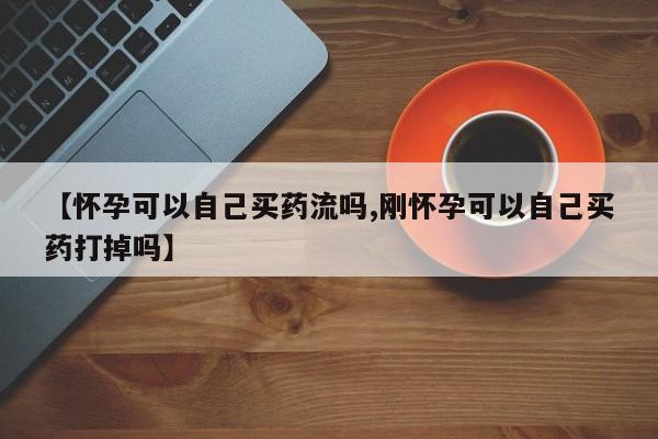 流产药在线购买微信【怀孕可以自己买药流吗,刚怀孕可以自己买药打掉吗】