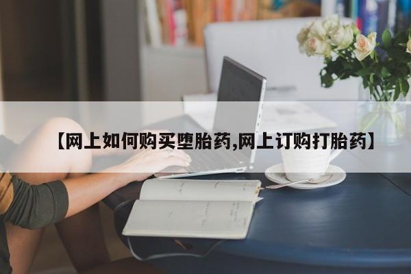 流产药在线购买微信【网上如何购买堕胎药,网上订购打胎药】